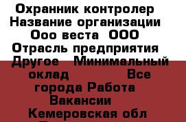 Охранник-контролер › Название организации ­ Ооо веста, ООО › Отрасль предприятия ­ Другое › Минимальный оклад ­ 50 000 - Все города Работа » Вакансии   . Кемеровская обл.,Прокопьевск г.